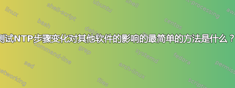 测试NTP步骤变化对其他软件的影响的最简单的方法是什么？