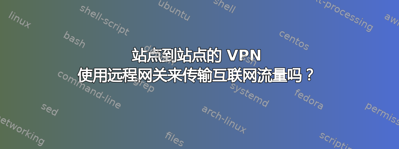 站点到站点的 VPN 使用远程网关来传输互联网流量吗？