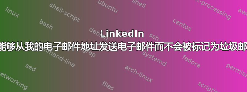 LinkedIn 如何能够从我的电子邮件地址发送电子邮件而不会被标记为垃圾邮件？