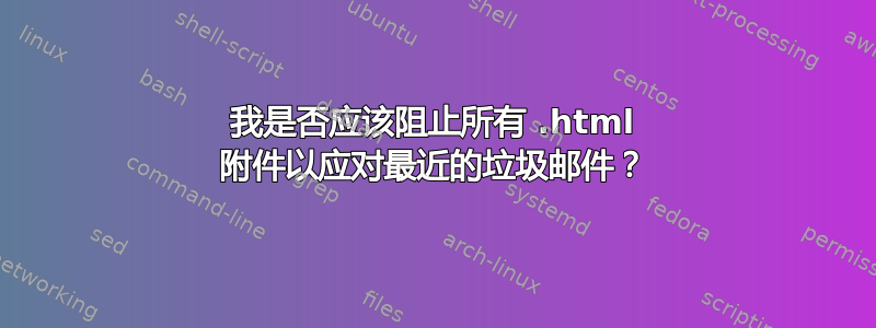 我是否应该阻止所有 .html 附件以应对最近的垃圾邮件？