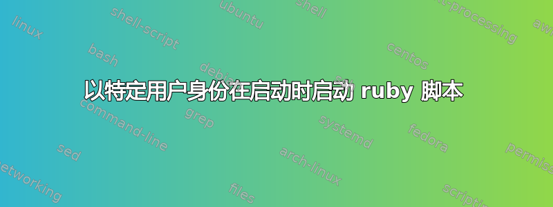 以特定用户身份在启动时启动 ruby​​ 脚本