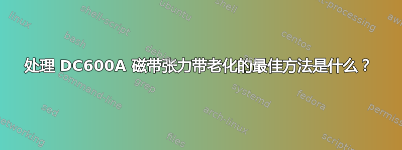 处理 DC600A 磁带张力带老化的最佳方法是什么？