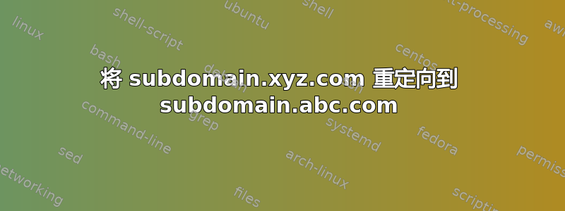 将 subdomain.xyz.com 重定向到 subdomain.abc.com