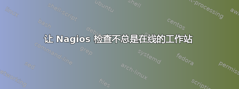 让 Nagios 检查不总是在线的工作站