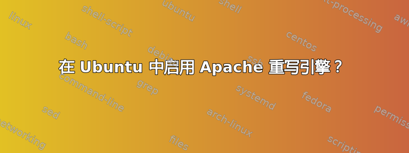 在 Ubuntu 中启用 Apache 重写引擎？