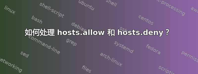 如何处理 hosts.allow 和 hosts.deny？