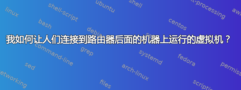 我如何让人们连接到路由器后面的机器上运行的虚拟机？