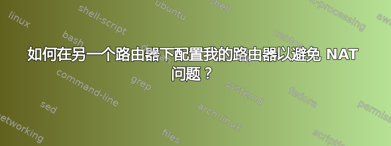 如何在另一个路由器下配置我的路由器以避免 NAT 问题？