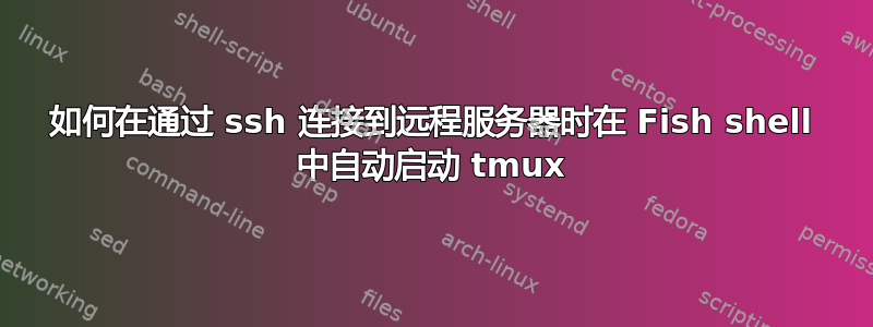 如何在通过 ssh 连接到远程服务器时在 Fish shell 中自动启动 tmux