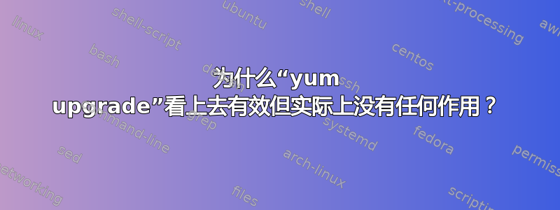 为什么“yum upgrade”看上去有效但实际上没有任何作用？