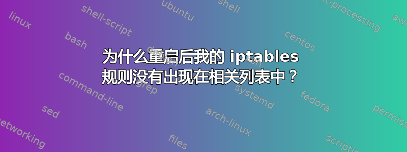 为什么重启后我的 iptables 规则没有出现在相关列表中？