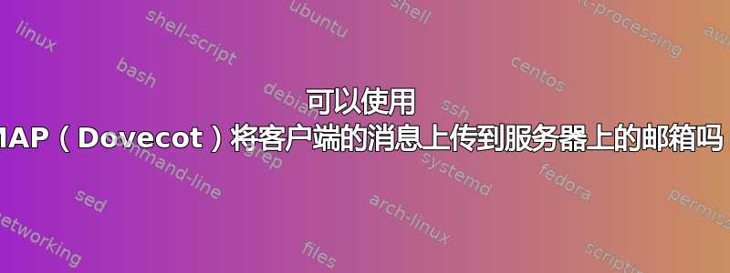 可以使用 IMAP（Dovecot）将客户端的消息上传到服务器上的邮箱吗？