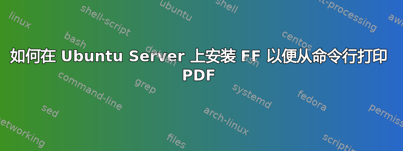 如何在 Ubuntu Server 上安装 FF 以便从命令行打印 PDF