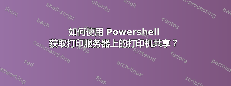 如何使用 Powershell 获取打印服务器上的打印机共享？