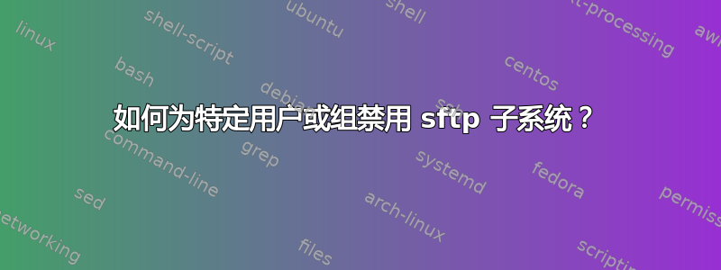 如何为特定用户或组禁用 sftp 子系统？