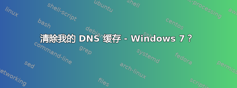 清除我的 DNS 缓存 - Windows 7？