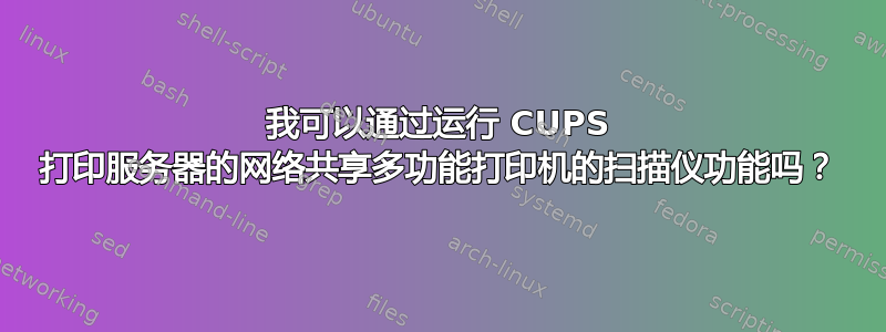 我可以通过运行 CUPS 打印服务器的网络共享多功能打印机的扫描仪功能吗？