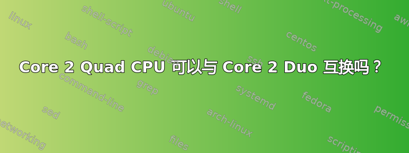 Core 2 Quad CPU 可以与 Core 2 Duo 互换吗？