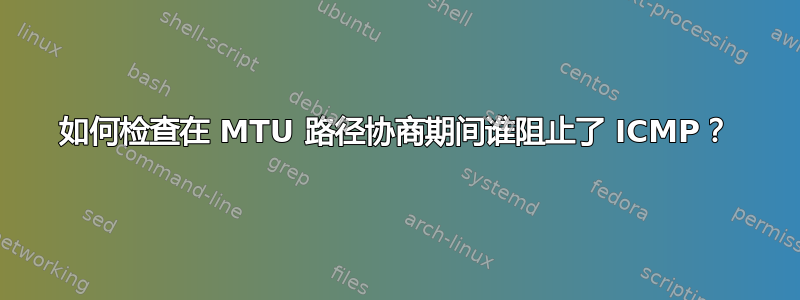 如何检查在 MTU 路径协商期间谁阻止了 ICMP？