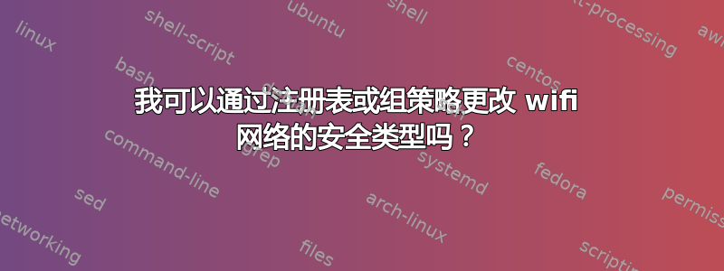 我可以通过注册表或组策略更改 wifi 网络的安全类型吗？