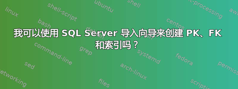 我可以使用 SQL Server 导入向导来创建 PK、FK 和索引吗？