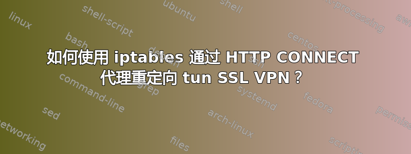 如何使用 iptables 通过 HTTP CONNECT 代理重定向 tun SSL VPN？