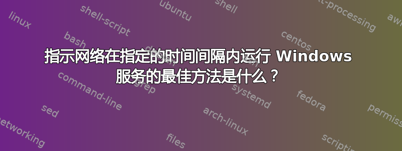 指示网络在指定的时间间隔内运行 Windows 服务的最佳方法是什么？