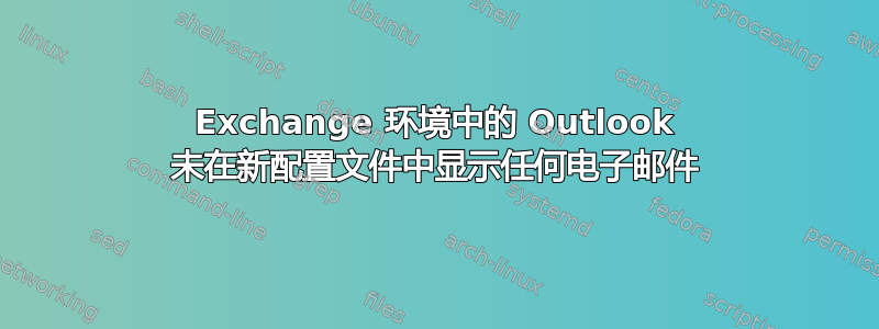 Exchange 环境中的 Outlook 未在新配置文件中显示任何电子邮件