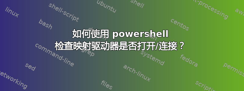 如何使用 powershell 检查映射驱动器是否打开/连接？