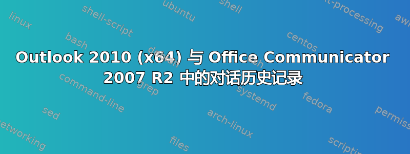 Outlook 2010 (x64) 与 Office Communicator 2007 R2 中的对话历史记录