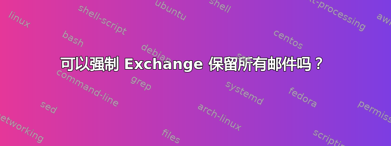 可以强制 Exchange 保留所有邮件吗？