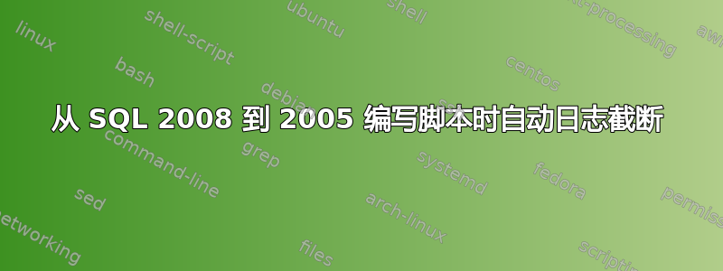 从 SQL 2008 到 2005 编写脚本时自动日志截断