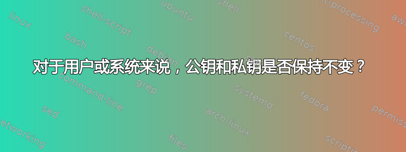 对于用户或系统来说，公钥和私钥是否保持不变？