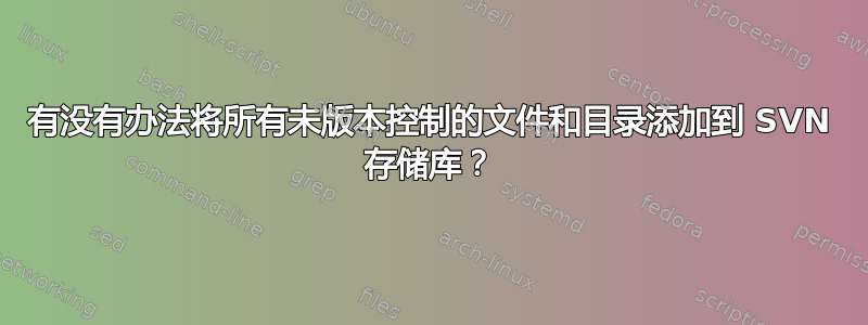 有没有办法将所有未版本控制的文件和目录添加到 SVN 存储库？