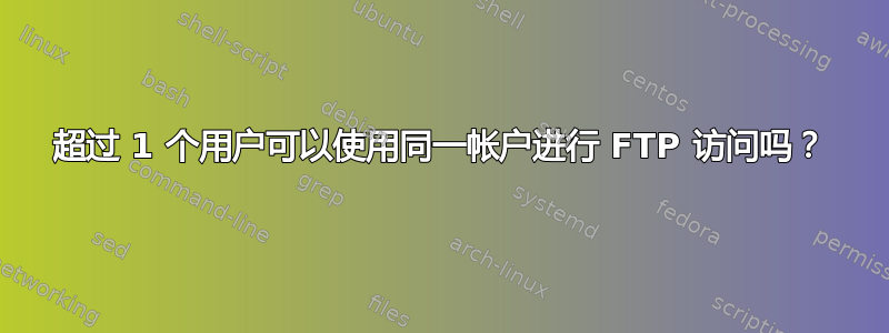 超过 1 个用户可以使用同一帐户进行 FTP 访问吗？