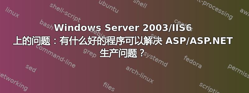 Windows Server 2003/IIS6 上的问题：有什么好的程序可以解决 ASP/ASP.NET 生产问题？