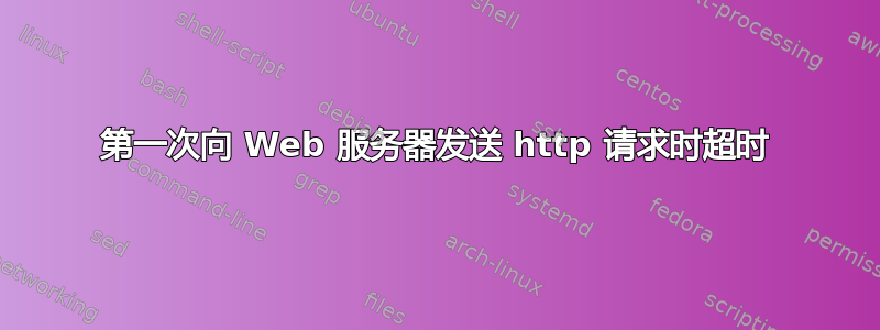 第一次向 Web 服务器发送 http 请求时超时