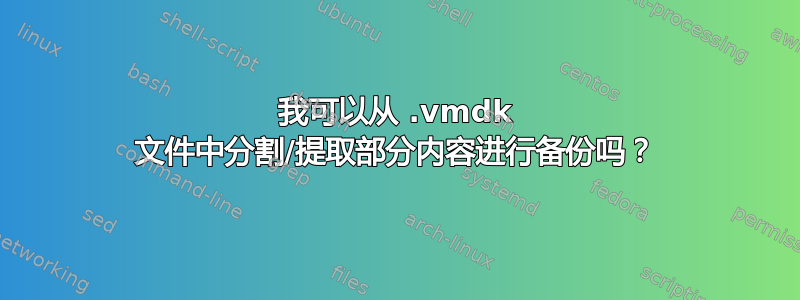 我可以从 .vmdk 文件中分割/提取部分内容进行备份吗？