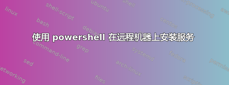 使用 powershell 在远程机器上安装服务