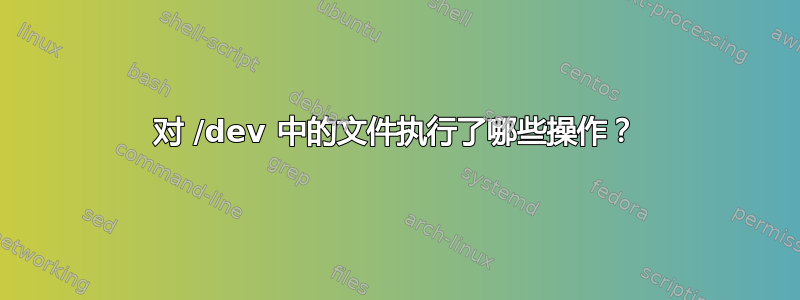 对 /dev 中的文件执行了哪些操作？