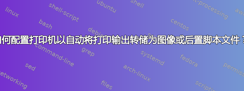 如何配置打印机以自动将打印输出转储为图像或后置脚本文件？