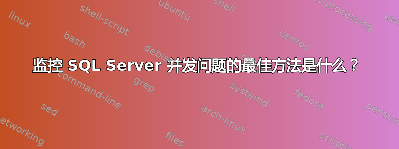 监控 SQL Server 并发问题的最佳方法是什么？