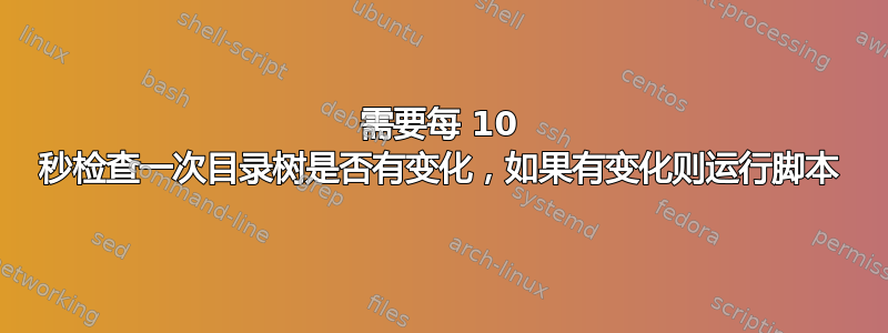 需要每 10 秒检查一次目录树是否有变化，如果有变化则运行脚本