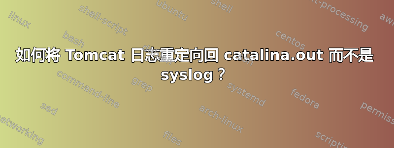 如何将 Tomcat 日志重定向回 catalina.out 而不是 syslog？