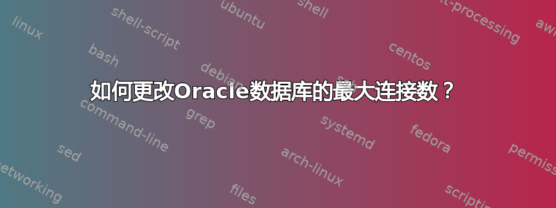 如何更改Oracle数据库的最大连接数？