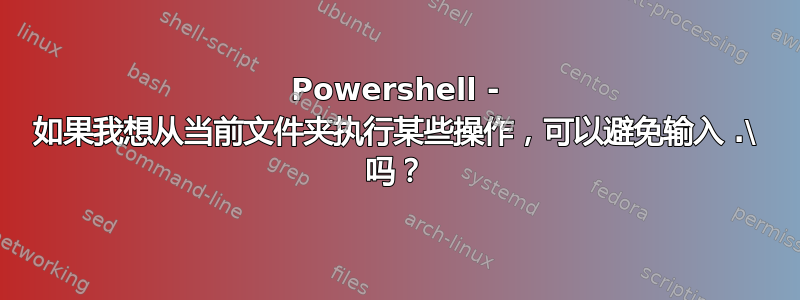 Powershell - 如果我想从当前文件夹执行某些操作，可以避免输入 .\ 吗？