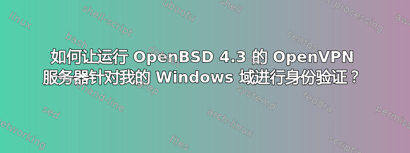 如何让运行 OpenBSD 4.3 的 OpenVPN 服务器针对我的 Windows 域进行身份验证？