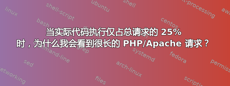 当实际代码执行仅占总请求的 25% 时，为什么我会看到很长的 PHP/Apache 请求？