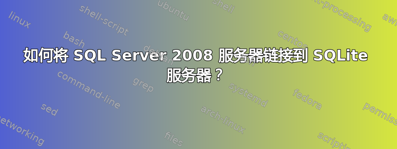 如何将 SQL Server 2008 服务器链接到 SQLite 服务器？