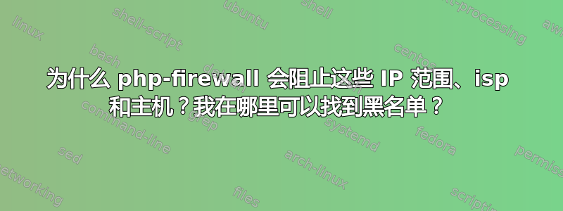 为什么 php-firewall 会阻止这些 IP 范围、isp 和主机？我在哪里可以找到黑名单？